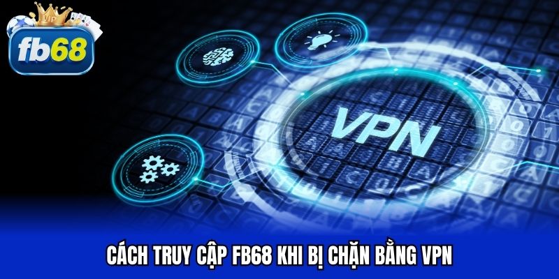 Cách truy cập FB68 khi bị chặn bằng VPN