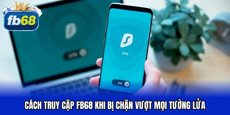 Cách truy cập FB68 khi bị chặn vượt mọi quốc gia