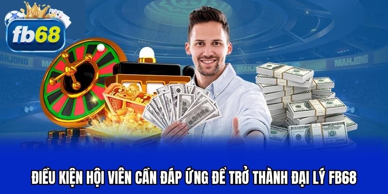 Điều kiện hội viên cần đáp ứng để trở thành đại lý FB68