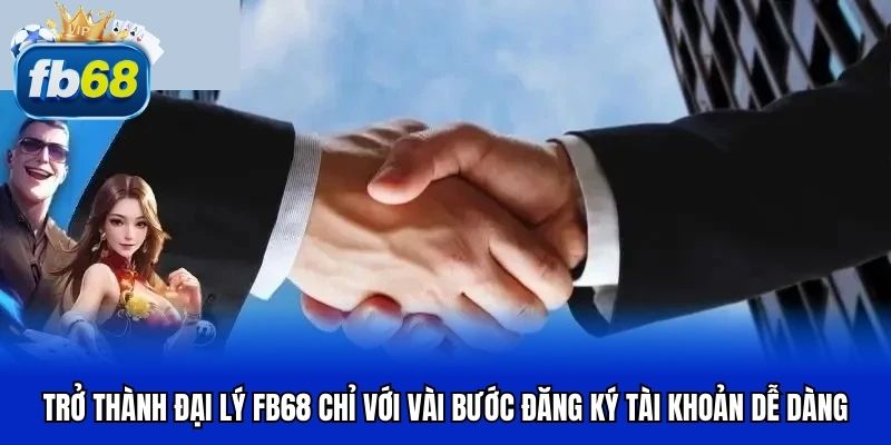 Trở thành đại lý FB68 chỉ với vài bước đăng ký tài khoản dễ dàng