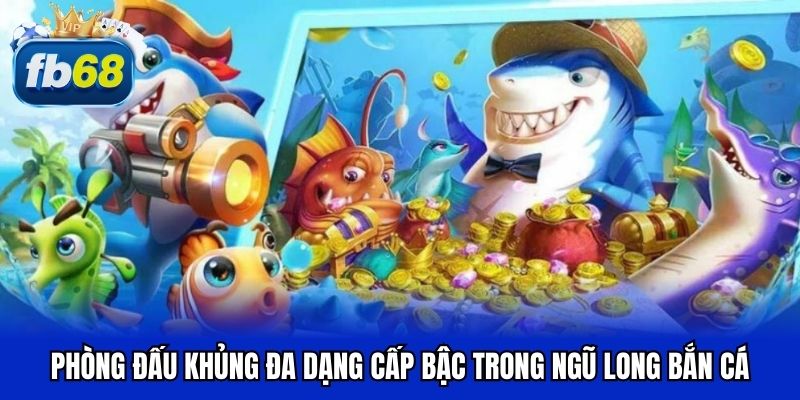 Phòng đấu khủng đa dạng cấp bậc trong ngũ long bắn cá